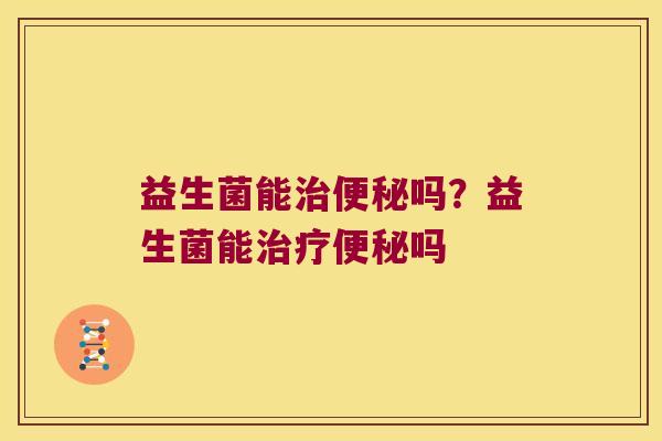 益生菌能治便秘吗？益生菌能治疗便秘吗