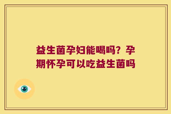 益生菌孕妇能喝吗?孕期怀孕可以吃益生菌吗 益生菌孕妇能喝吗?孕期怀孕可以吃益生菌吗