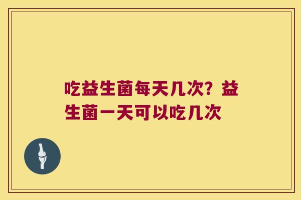 吃益生菌每天几次?益生菌一天可以吃几次 吃益生菌每天几次?益生菌一天可以吃几次