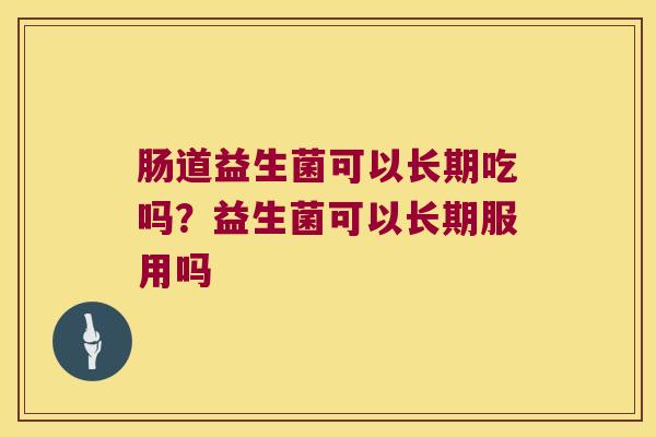 肠道益生菌可以长期吃吗?益生菌可以长期服用吗 肠道益生菌可以长期吃吗?益生菌可以长期服用吗