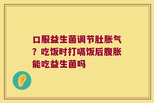 口服益生菌调节肚?吃饭时打嗝饭后能吃益生菌吗 口服益生菌调节肚?吃饭时打嗝饭后能吃益生菌吗