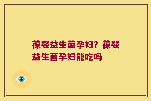 葆婴益生菌孕妇？葆婴益生菌孕妇能吃吗