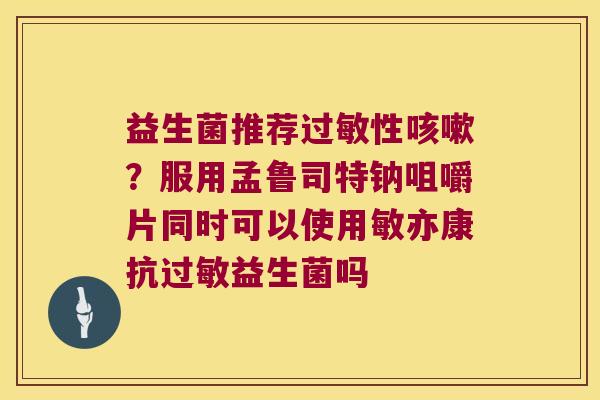 益生菌推荐过敏性咳嗽？服用孟鲁司特钠咀嚼片同时可以使用敏亦康抗过敏益生菌吗