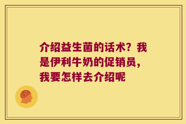 介绍益生菌的话术？我是伊利牛奶的促销员,我要怎样去介绍呢