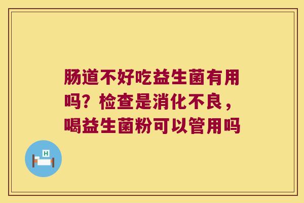 肠道不好吃益生菌有用吗？检查是消化不良，喝益生菌粉可以管用吗
