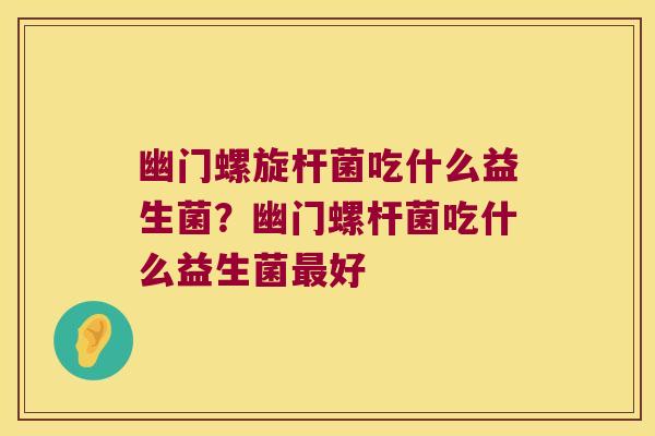 幽门螺旋杆菌吃什么益生菌？幽门螺杆菌吃什么益生菌最好