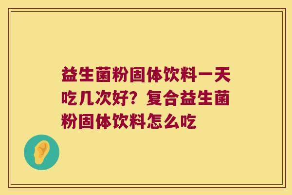 益生菌粉固体饮料一天吃几次好?复合益生菌粉固体饮料怎么吃 益生菌粉固体饮料一天吃几次好?复合益生菌粉固体饮料怎么吃