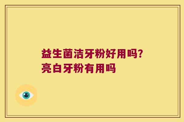 益生菌洁牙粉好用吗？亮白牙粉有用吗