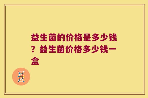 益生菌的价格是多少钱？益生菌价格多少钱一盒