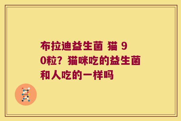 布拉迪益生菌 猫 90粒？猫咪吃的益生菌和人吃的一样吗