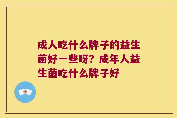 成人吃什么牌子的益生菌好一些呀？成年人益生菌吃什么牌子好