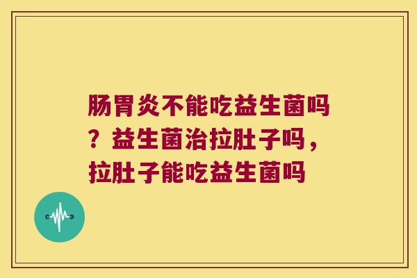 肠胃炎不能吃益生菌吗？益生菌治拉肚子吗，拉肚子能吃益生菌吗