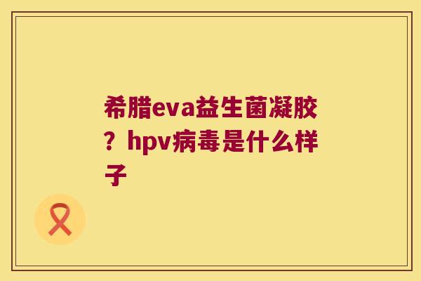 希腊eva益生菌凝胶？hpv病毒是什么样子