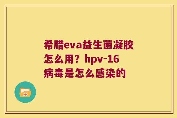 希腊eva益生菌凝胶怎么用?hpv-16是怎么的 希腊eva益生菌凝胶怎么用?hpv-16是怎么的
