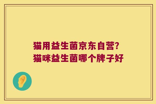 猫用益生菌京东自营？猫咪益生菌哪个牌子好
