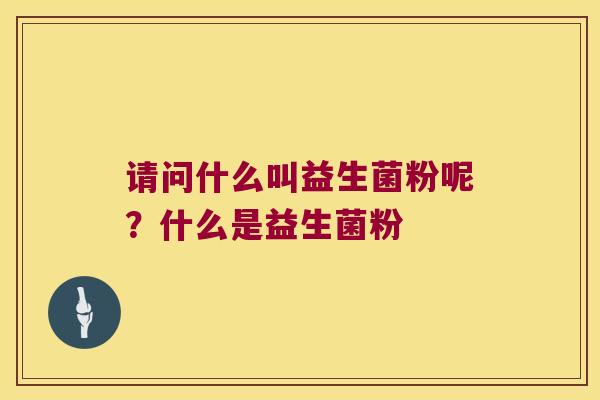请问什么叫益生菌粉呢？什么是益生菌粉