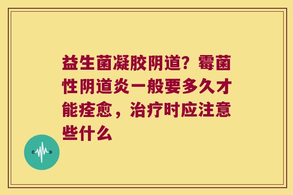 益生菌凝胶阴道？霉菌性阴道炎一般要多久才能痊愈，治疗时应注意些什么