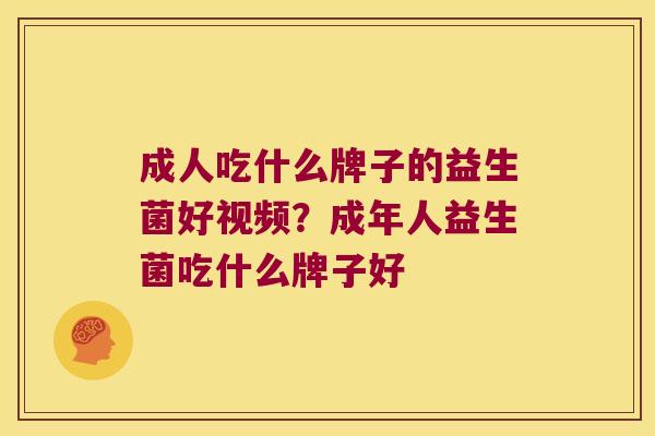 成人吃什么牌子的益生菌好视频?成年人益生菌吃什么牌子好 成人吃什么牌子的益生菌好视频?成年人益生菌吃什么牌子好