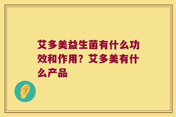 艾多美益生菌有什么功效和作用?艾多美有什么产品 艾多美益生菌有什么功效和作用?艾多美有什么产品