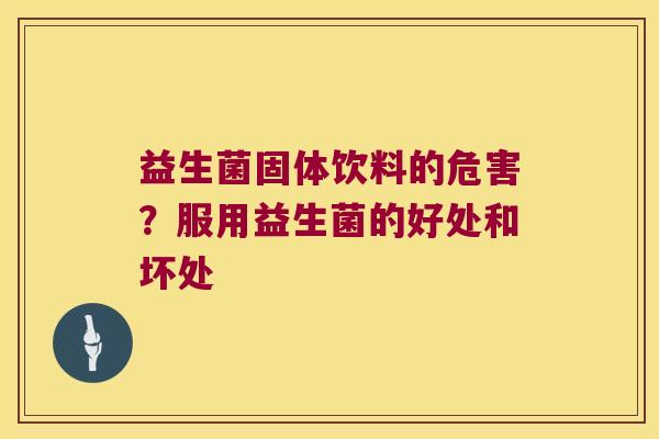 益生菌固体饮料的危害？服用益生菌的好处和坏处