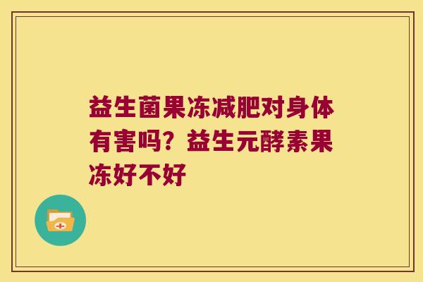 益生菌果冻减肥对身体有害吗？益生元酵素果冻好不好