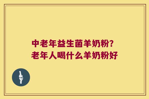 中老年益生菌羊奶粉？老年人喝什么羊奶粉好