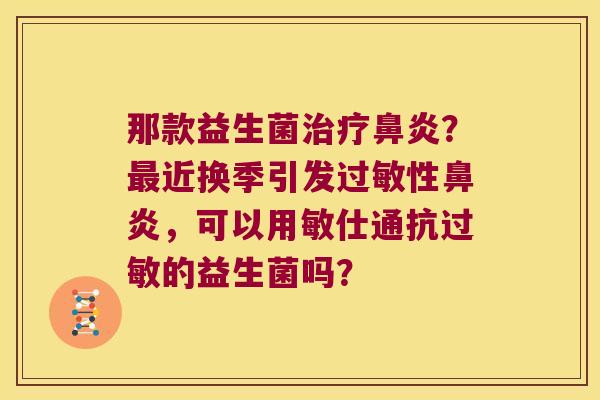 那款益生菌治疗鼻炎？最近换季引发过敏性鼻炎，可以用敏仕通抗过敏的益生菌吗？