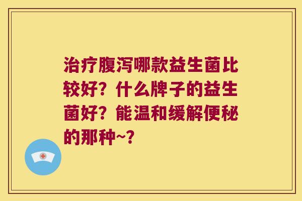 治疗腹泻哪款益生菌比较好？什么牌子的益生菌好？能温和缓解便秘的那种~？