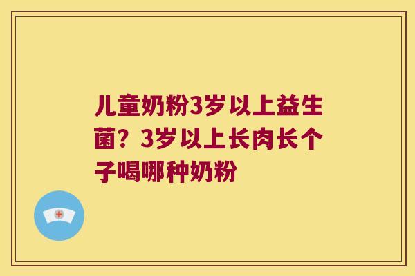 儿童奶粉3岁以上益生菌？3岁以上长肉长个子喝哪种奶粉