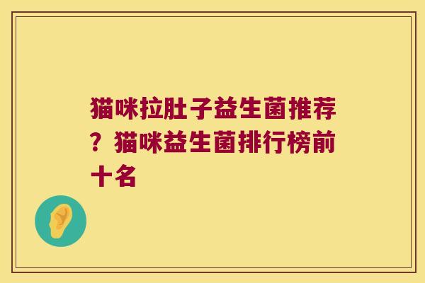 猫咪拉肚子益生菌推荐？猫咪益生菌排行榜前十名