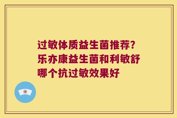 过敏体质益生菌推荐？乐亦康益生菌和利敏舒哪个抗过敏效果好