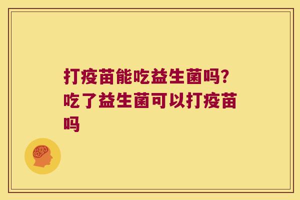 打疫苗能吃益生菌吗？吃了益生菌可以打疫苗吗