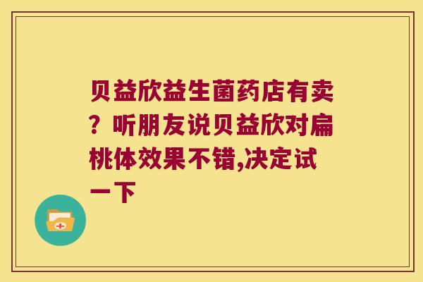 贝益欣益生菌药店有卖?听朋友说贝益欣对扁桃体效果不错,决定试一下 贝益欣益生菌药店有卖?听朋友说贝益欣对扁桃体效果不错,决定试一下
