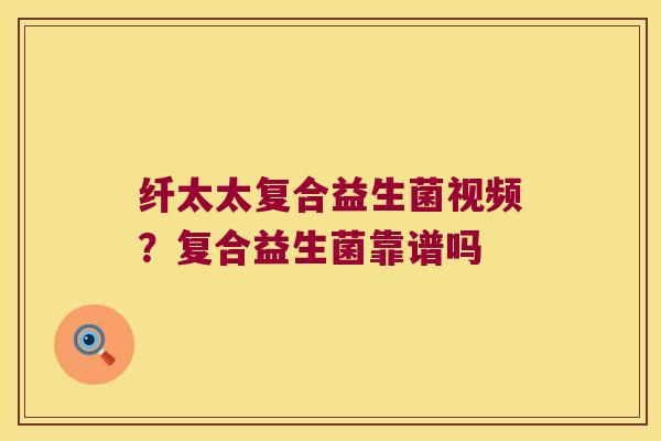 纤太太复合益生菌视频？复合益生菌靠谱吗