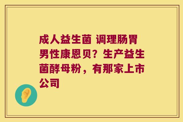 成人益生菌 调理肠胃男性康恩贝？生产益生菌酵母粉，有那家上市公司