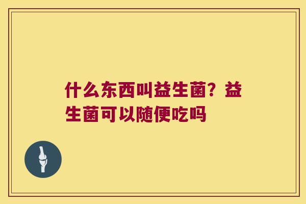 什么东西叫益生菌？益生菌可以随便吃吗