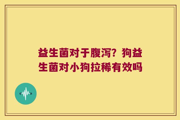 益生菌对于腹泻？狗益生菌对小狗拉稀有效吗