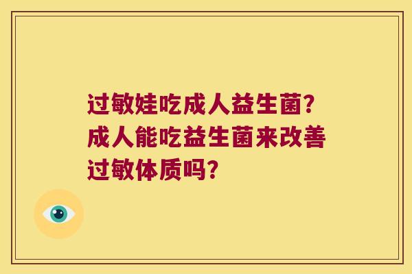 过敏娃吃成人益生菌？成人能吃益生菌来改善过敏体质吗？