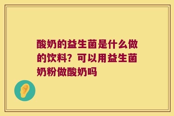 酸奶的益生菌是什么做的饮料?可以用益生菌奶粉做酸奶吗 酸奶的益生菌是什么做的饮料?可以用益生菌奶粉做酸奶吗