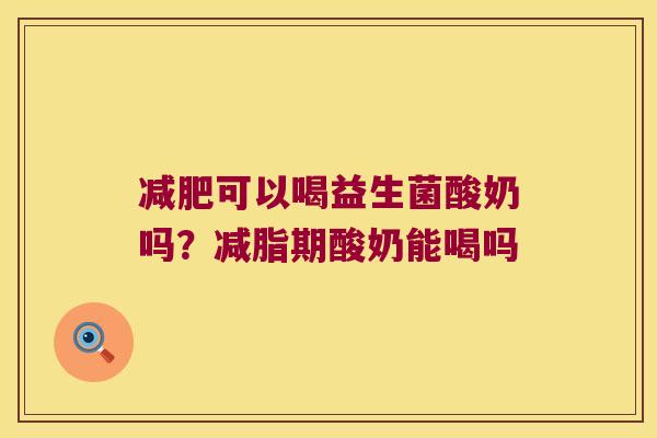 减肥可以喝益生菌酸奶吗？减脂期酸奶能喝吗