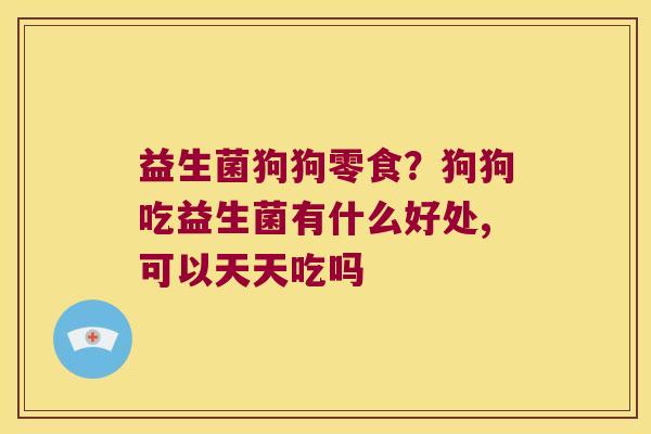 益生菌狗狗零食？狗狗吃益生菌有什么好处,可以天天吃吗