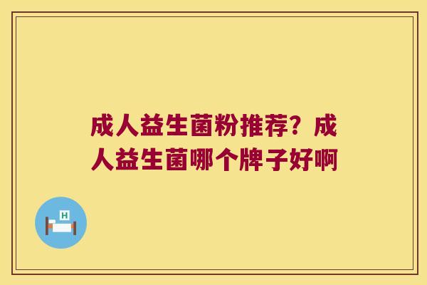 成人益生菌粉推荐?成人益生菌哪个牌子好啊 成人益生菌粉推荐?成人益生菌哪个牌子好啊