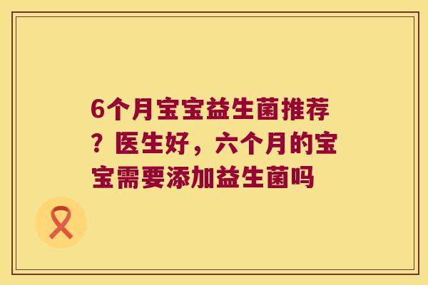 6个月宝宝益生菌推荐？医生好，六个月的宝宝需要添加益生菌吗