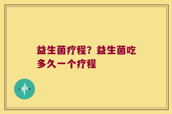 益生菌疗程?益生菌吃多久一个疗程 益生菌疗程?益生菌吃多久一个疗程