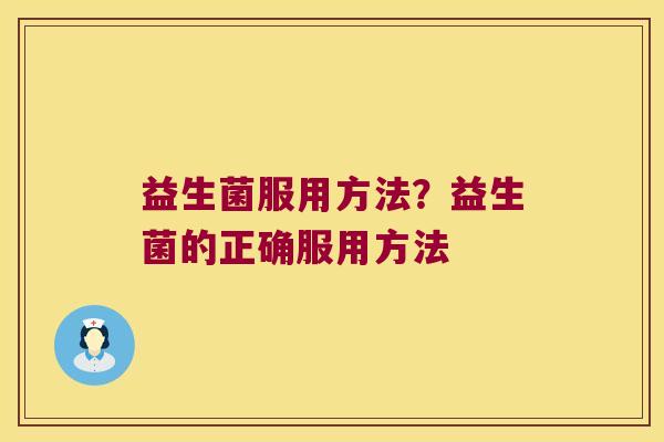 益生菌服用方法?益生菌的正确服用方法 益生菌服用方法?益生菌的正确服用方法