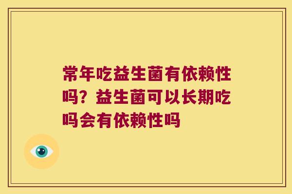 常年吃益生菌有依赖性吗?益生菌可以长期吃吗会有依赖性吗 常年吃益生菌有依赖性吗?益生菌可以长期吃吗会有依赖性吗