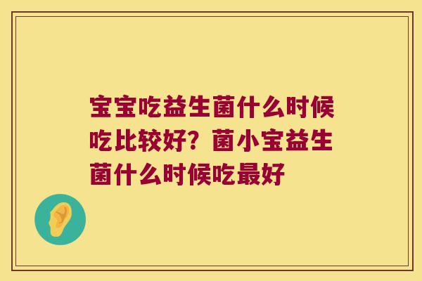 宝宝吃益生菌什么时候吃比较好?菌小宝益生菌什么时候吃好 宝宝吃益生菌什么时候吃比较好?菌小宝益生菌什么时候吃好