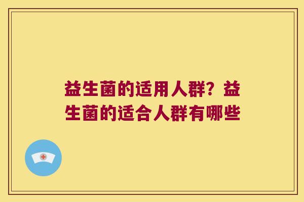 益生菌的适用人群?益生菌的适合人群有哪些 益生菌的适用人群?益生菌的适合人群有哪些