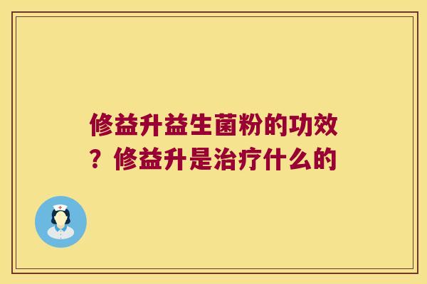 修益升益生菌粉的功效？修益升是治疗什么的