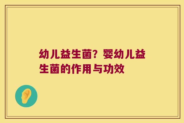 幼儿益生菌?婴幼儿益生菌的作用与功效 幼儿益生菌?婴幼儿益生菌的作用与功效